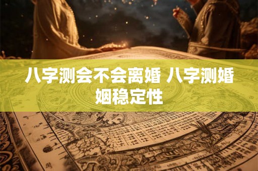 八字测会不会离婚 八字测婚姻稳定性 八字测会不会离婚 八字测婚姻稳定性