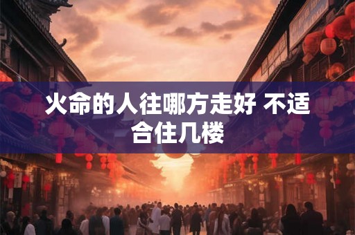火命的人往哪方走好 不适合住几楼