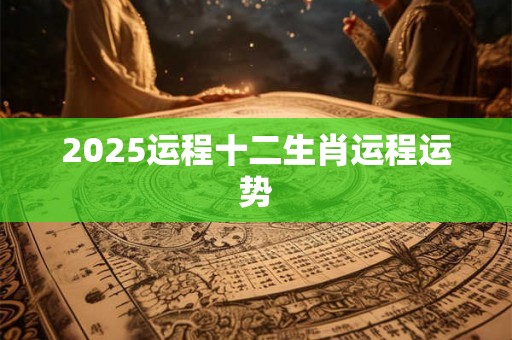 2025运程十二生肖运程运势 2025运程十二生肖运程运势