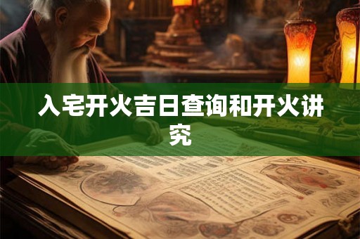 入宅开火吉日查询和开火讲究 入宅开火吉日查询和开火讲究