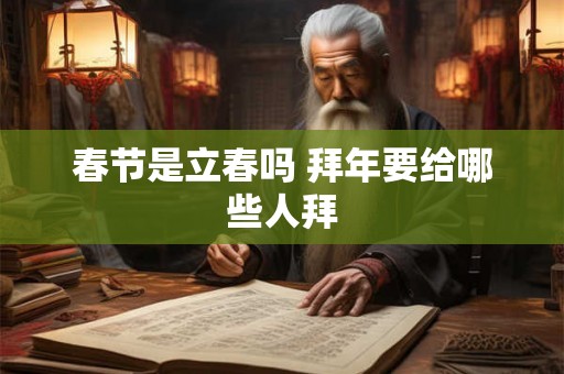 春节是立春吗 拜年要给哪些人拜 春节是立春吗 拜年要给哪些人拜