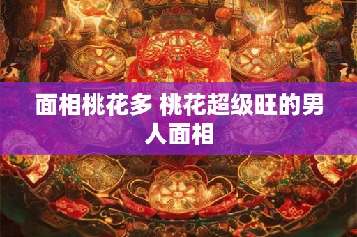 面相桃花多 桃花超级旺的男人面相 面相桃花多 桃花超级旺的男人面相