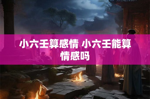小六壬算感情 小六壬能算情感吗 小六壬算感情 小六壬能算情感吗
