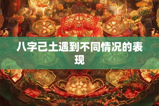 八字己土遇到不同情况的表现 八字己土遇到不同情况的表现