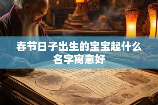 春节日子出生的宝宝起什么名字寓意好 春节日子出生的宝宝起什么名字寓意好