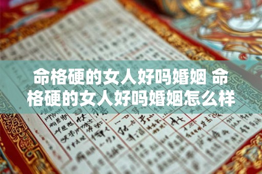 命格硬的女人好吗婚姻 命格硬的女人好吗婚姻怎么样 命格硬的女人好吗婚姻 命格硬的女人好吗婚姻怎么样