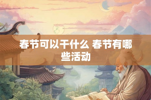 春节可以干什么 春节有哪些活动