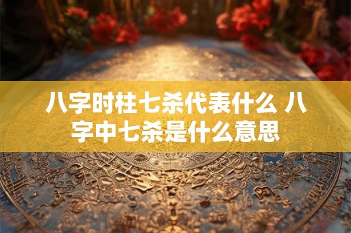 八字时柱七杀代表什么 八字中七杀是什么意思