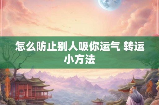 怎么防止别人吸你运气 转运小方法 怎么防止别人吸你运气 转运小方法