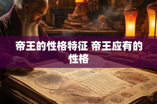 帝王的性格特征 帝王应有的性格 帝王的性格特征 帝王应有的性格