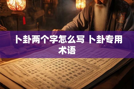 卜卦两个字怎么写 卜卦专用术语 卜卦两个字怎么写 卜卦专用术语