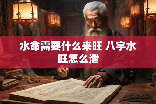 水命需要什么来旺 八字水旺怎么泄 水命需要什么来旺 八字水旺怎么泄