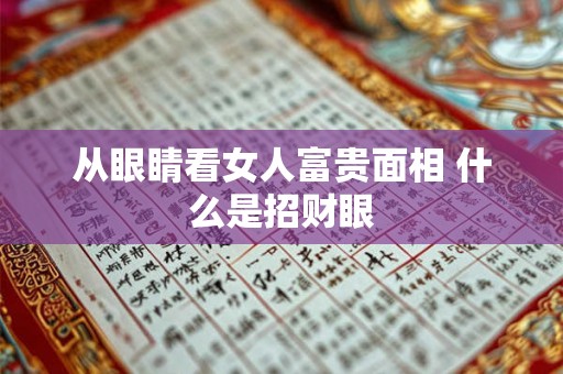 从眼睛看女人富贵面相 什么是招财眼 从眼睛看女人富贵面相 什么是招财眼