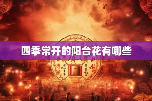 四季常开的阳台花有哪些 四季常开的阳台花有哪些