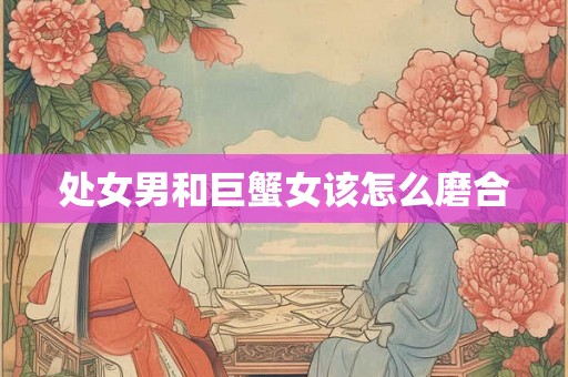 处女男和巨蟹女该怎么磨合