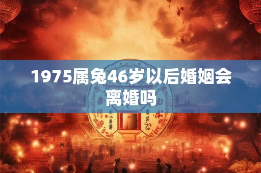 1975属兔46岁以后婚姻会离婚吗
