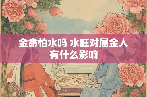 金命怕水吗 水旺对属金人有什么影响
