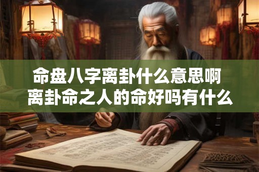命盘八字离卦什么意思啊 离卦命之人的命好吗有什么说法