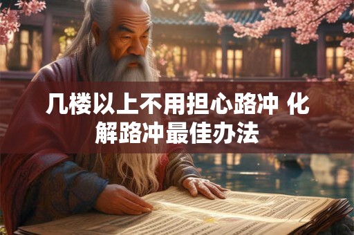 几楼以上不用担心路冲 化解路冲最佳办法 几楼以上不用担心路冲 化解路冲最佳办法
