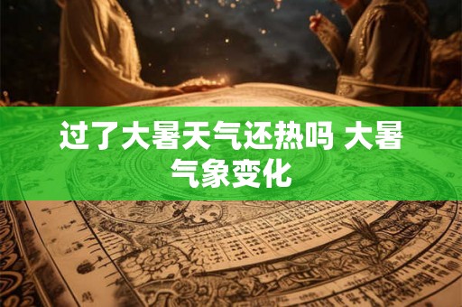 过了大暑天气还热吗 大暑气象变化 过了大暑天气还热吗 大暑气象变化