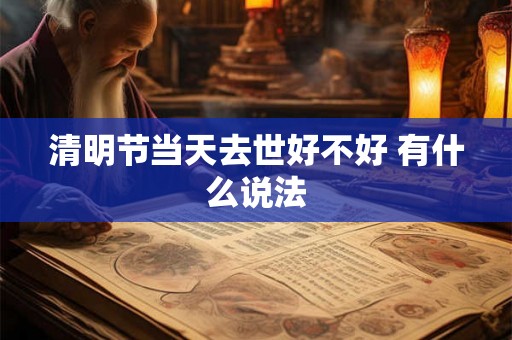 清明节当天去世好不好 有什么说法 清明节当天去世好不好 有什么说法