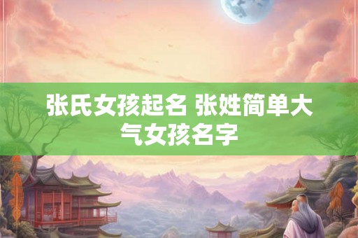 张氏女孩起名 张姓简单大气女孩名字 张氏女孩起名 张姓简单大气女孩名字