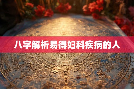 八字解析易得妇科疾病的人 八字解析易得妇科疾病的人