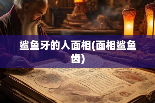 鲨鱼牙的人面相(面相鲨鱼齿)