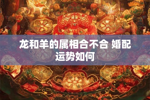 龙和羊的属相合不合 婚配运势如何