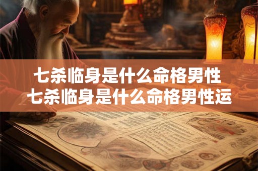 七杀临身是什么命格男性 七杀临身是什么命格男性运势 七杀临身是什么命格男性 七杀临身是什么命格男性运势
