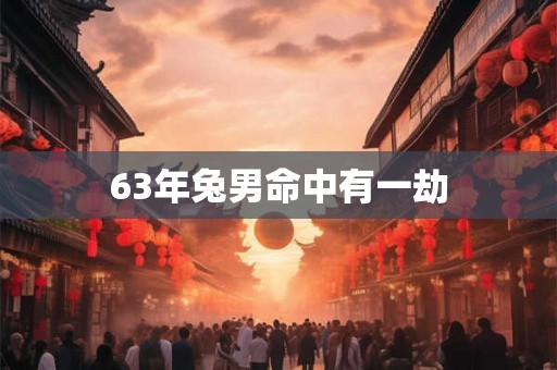 63年兔男命中有一劫