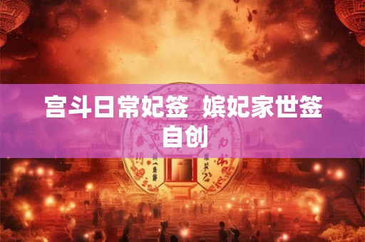宫斗日常妃签 嫔妃家世签自创 宫斗日常妃签 嫔妃家世签自创