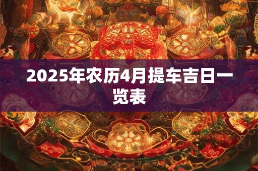 2025年农历4月提车吉日一览表 2025年农历4月提车吉日一览表