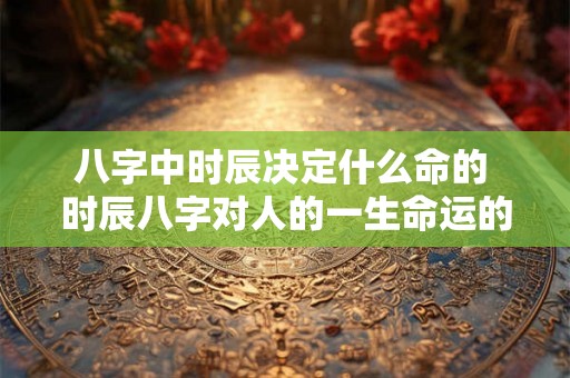 八字中时辰决定什么命的 时辰八字对人的一生命运的决定