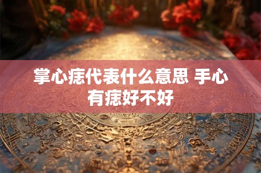 掌心痣代表什么意思 手心有痣好不好 掌心痣代表什么意思 手心有痣好不好