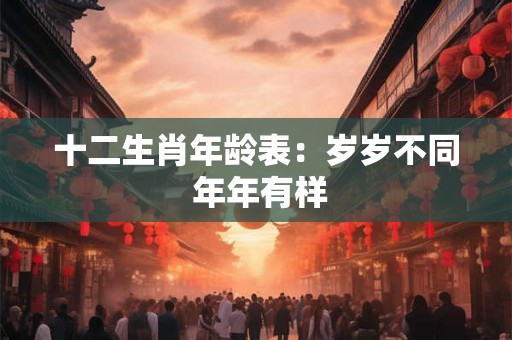 十二生肖年龄表:岁岁不同 年年有样 十二生肖年龄表:岁岁不同 年年有样