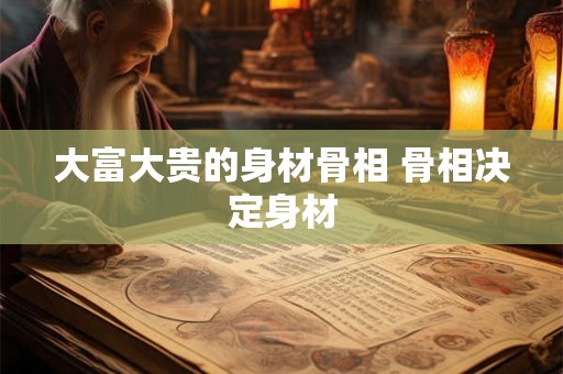 大富大贵的身材骨相 骨相决定身材 大富大贵的身材骨相 骨相决定身材