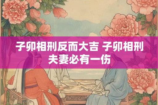 子卯相刑反而大吉 子卯相刑夫妻必有一伤 子卯相刑反而大吉 子卯相刑夫妻必有一伤