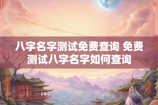 八字名字测试免费查询 免费测试八字名字如何查询 八字名字测试免费查询 免费测试八字名字如何查询