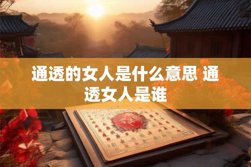 通透的女人是什么意思 通透女人是谁 通透的女人是什么意思 通透女人是谁