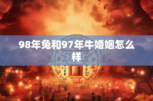 98年兔和97年牛婚姻怎么样 98年兔和97年牛婚姻怎么样