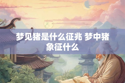 梦见猪是什么征兆 梦中猪象征什么 梦见猪是什么征兆 梦中猪象征什么