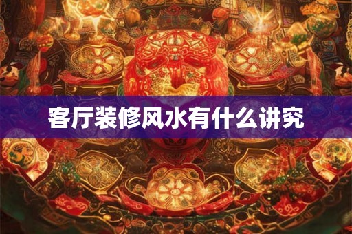 客厅装修风水有什么讲究 客厅装修风水有什么讲究