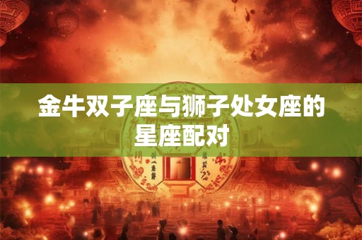 金牛双子座与狮子处女座的星座配对