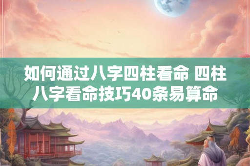 如何通过八字四柱看命 四柱八字看命技巧40条易算命 如何通过八字四柱看命 四柱八字看命技巧40条易算命
