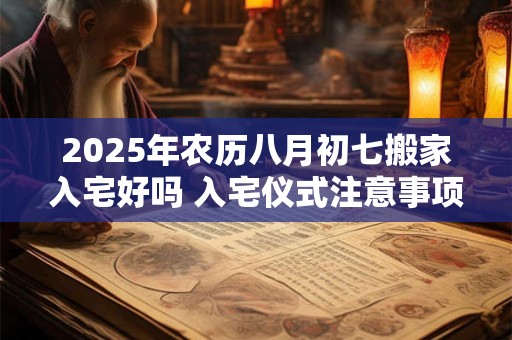 2025年农历八月初七搬家入宅好吗 入宅仪式注意事项