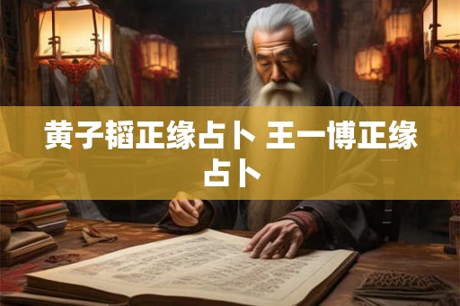 黄子韬正缘占卜 王一博正缘占卜 黄子韬正缘占卜 王一博正缘占卜