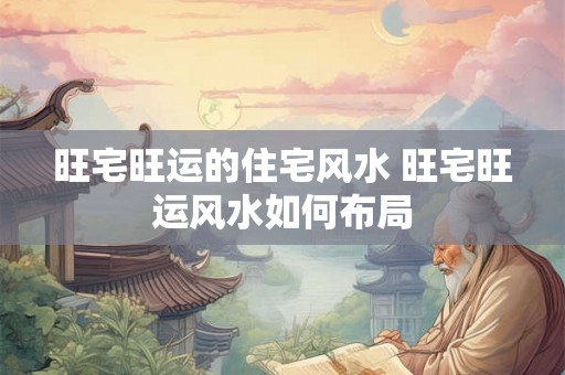 旺宅旺运的住宅风水 旺宅旺运风水如何布局 旺宅旺运的住宅风水 旺宅旺运风水如何布局