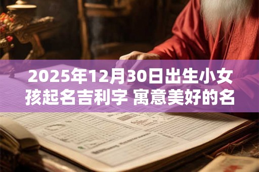 2025年12月30日出生小女孩起名吉利字 寓意美好的名字 2025年12月30日出生小女孩起名吉利字 寓意美好的名字