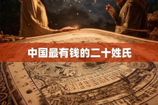 中国最有钱的二十姓氏 中国最有钱的二十姓氏